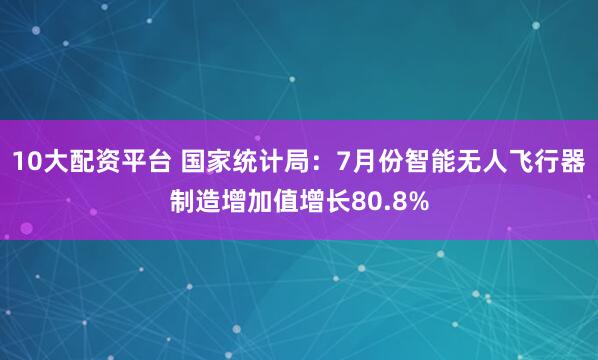10大配资平台 国家统计局：7月份智能无人飞行器制造增加值增长80.8%