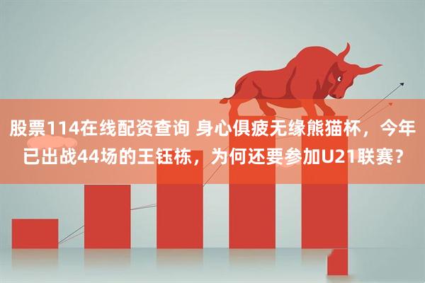 股票114在线配资查询 身心俱疲无缘熊猫杯，今年已出战44场的王钰栋，为何还要参加U21联赛？