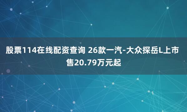 股票114在线配资查询 26款一汽-大众探岳L上市 售20.79万元起